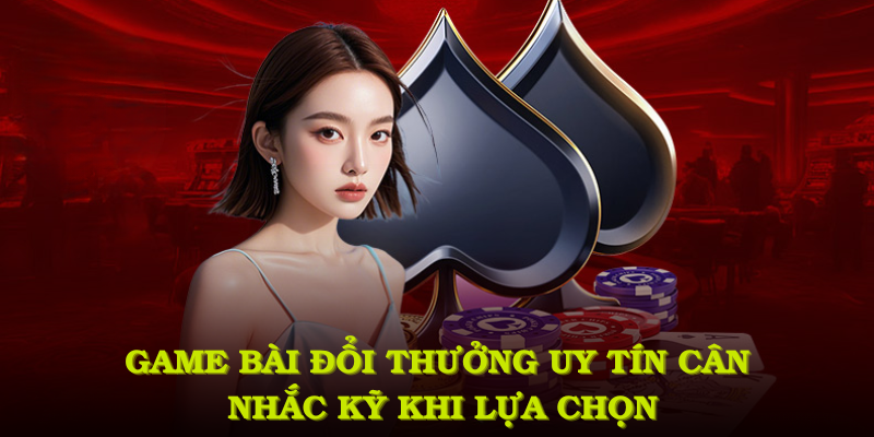 Game bài đổi thưởng uy tín nên cân nhắc kỹ trước khi lựa chọn