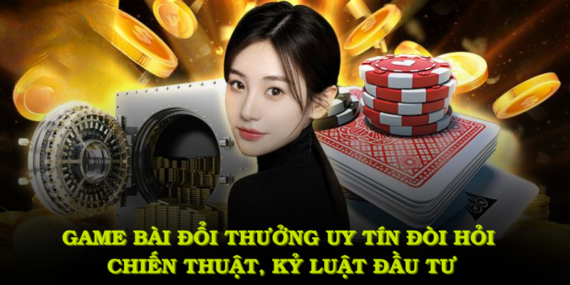 Game bài đổi thưởng uy tín đòi hỏi chiến thuật và kỷ luật đầu tư